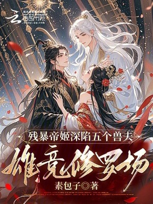 残暴帝姬深陷五个兽夫雄竞修罗场残暴帝姬深陷五个兽夫雄竞修罗场
